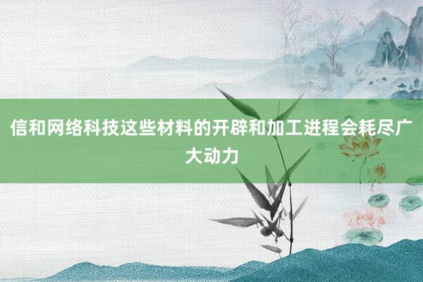 信和网络科技这些材料的开辟和加工进程会耗尽广大动力